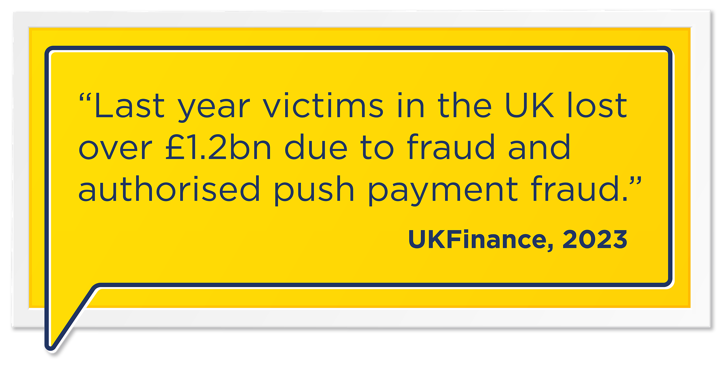 "Last year victims in the UK lost over £1.2bn due to fraud and authorised push payment fraud" - UKFinance, 2023